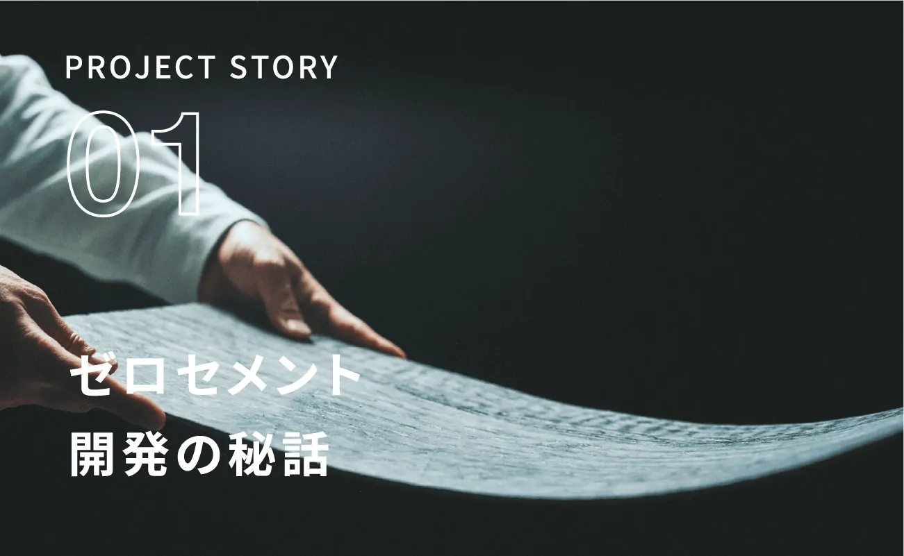 Project Story 01 ゼロセメント開発の秘話